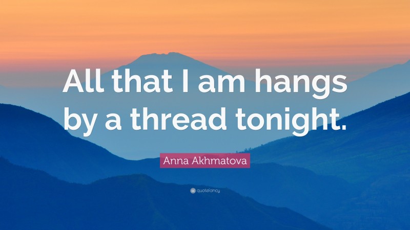 Anna Akhmatova Quote: “All that I am hangs by a thread tonight.”
