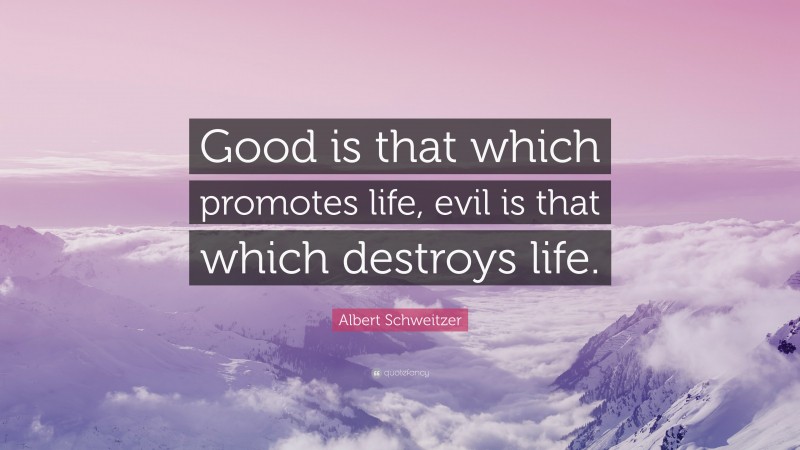 Albert Schweitzer Quote: “Good is that which promotes life, evil is that which destroys life.”