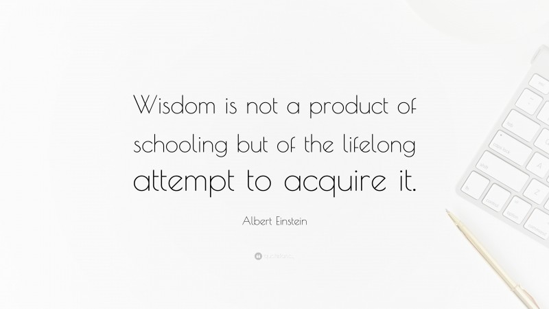 Albert Einstein Quote: “Wisdom is not a product of schooling but of the lifelong attempt to acquire it.”