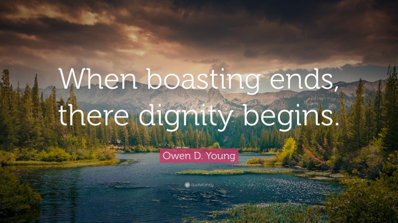 Owen D. Young Quote: “When boasting ends, there dignity begins.”
