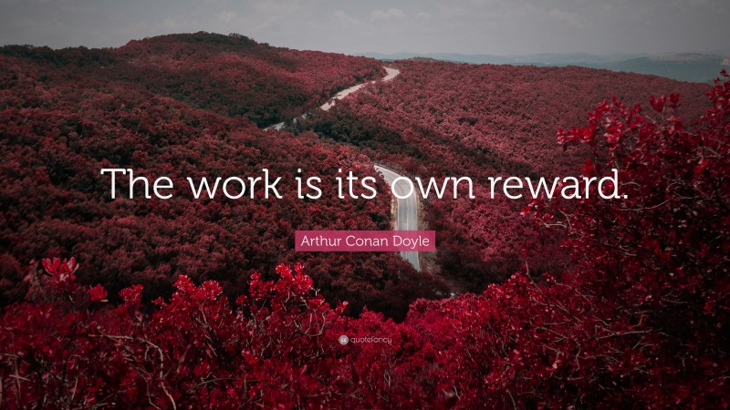 Arthur Conan Doyle Quote: “The work is its own reward.”