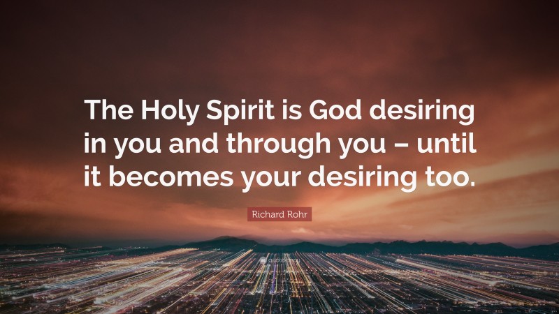 Richard Rohr Quote: “The Holy Spirit is God desiring in you and through you – until it becomes your desiring too.”