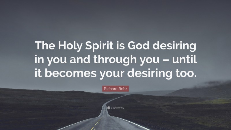 Richard Rohr Quote: “The Holy Spirit is God desiring in you and through you – until it becomes your desiring too.”