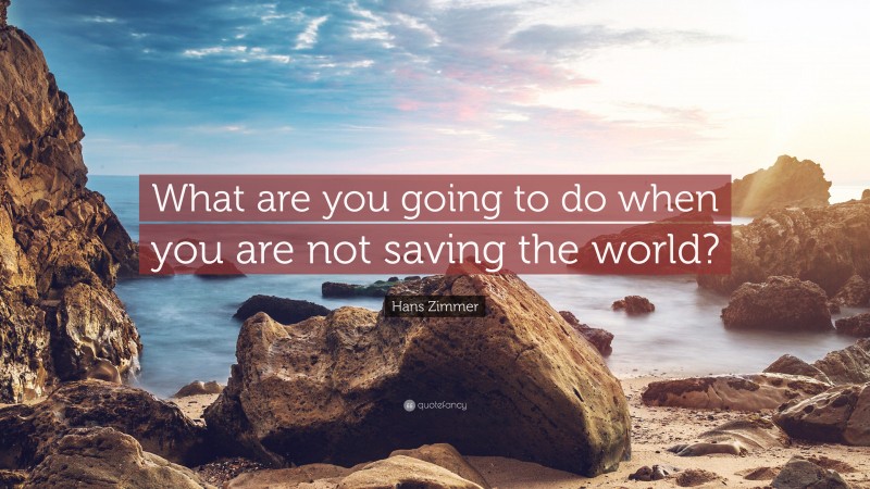 Hans Zimmer Quote: “What are you going to do when you are not saving the world?”
