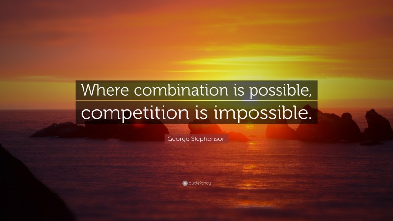 George Stephenson Quote: “Where combination is possible, competition is impossible.”