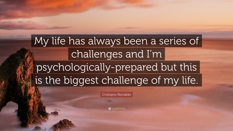Cristiano Ronaldo Quote: “My life has always been a series of challenges and I’m psychologically-prepared but this is the biggest challenge of my life.”