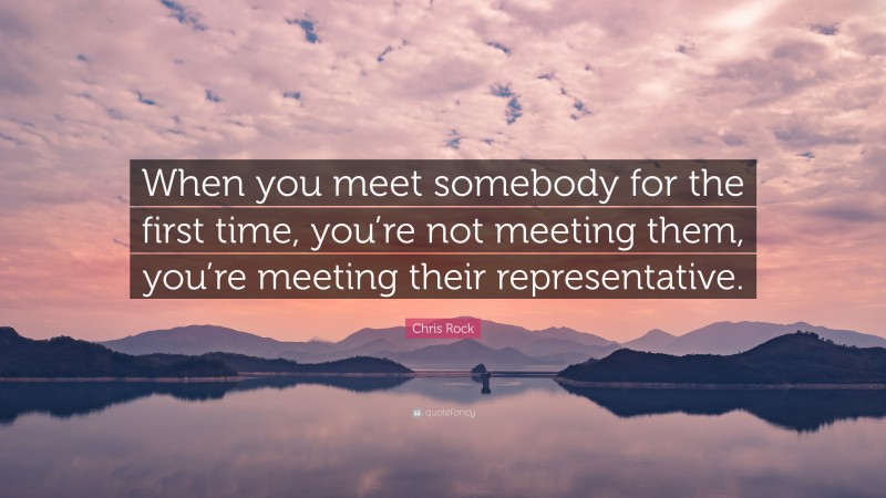 Chris Rock Quote: “When you meet somebody for the first time, you’re not meeting them, you’re meeting their representative.”