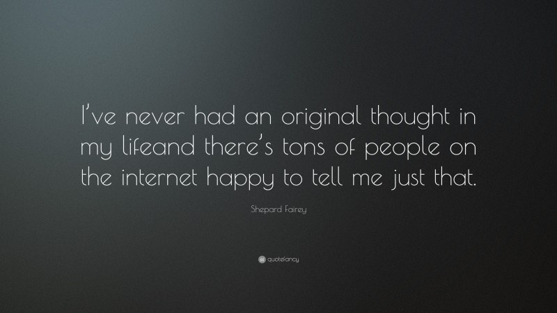 Shepard Fairey Quote: “I’ve never had an original thought in my lifeand there’s tons of people on the internet happy to tell me just that.”