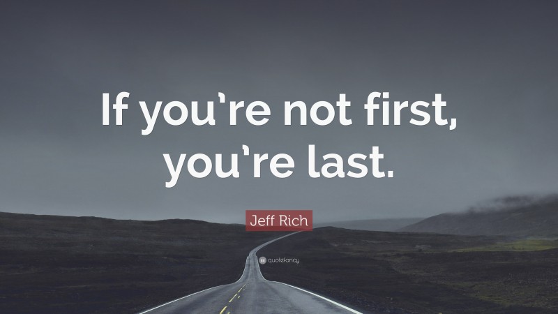 Jeff Rich Quote: “If you’re not first, you’re last.”