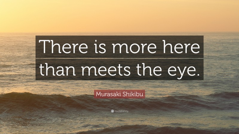 Murasaki Shikibu Quote: “There is more here than meets the eye.”