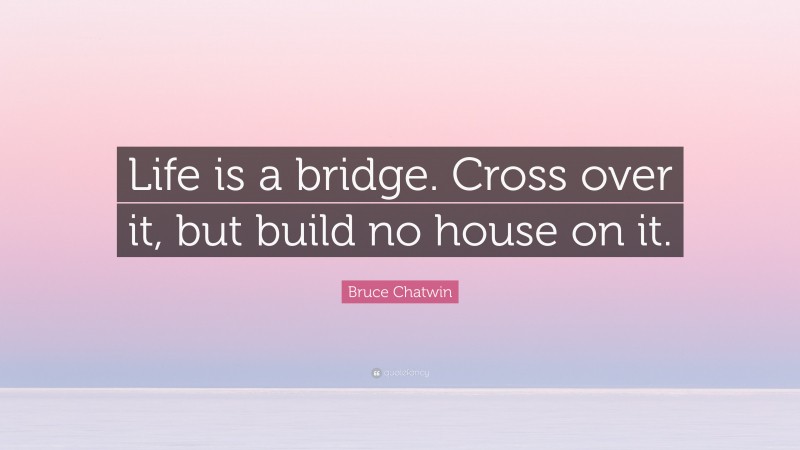 Bruce Chatwin Quote: “Life is a bridge. Cross over it, but build no house on it.”