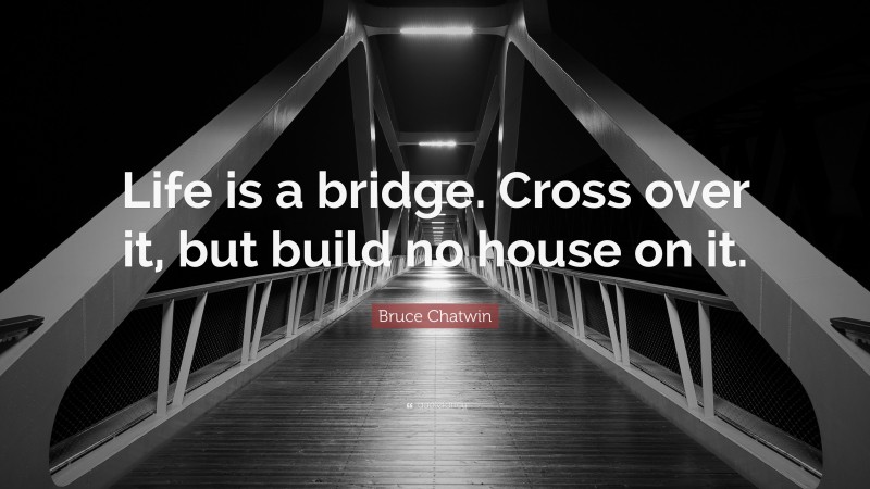 Bruce Chatwin Quote: “Life is a bridge. Cross over it, but build no house on it.”
