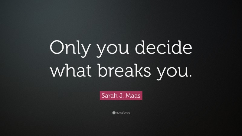 Sarah J. Maas Quote: “Only you decide what breaks you.”