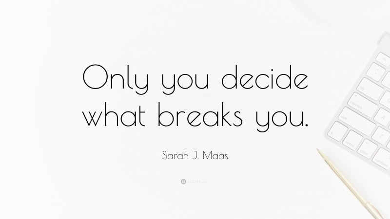 Sarah J. Maas Quote: “Only you decide what breaks you.”