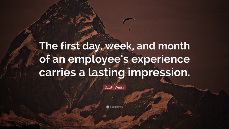 Scott Weiss Quote: “The first day, week, and month of an employee’s experience carries a lasting impression.”