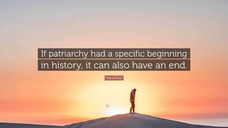 Maria Mies Quote: “If patriarchy had a specific beginning in history, it can also have an end.”