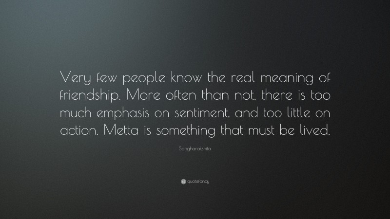 Sangharakshita Quote: “Very few people know the real meaning of friendship. More often than not, there is too much emphasis on sentiment, and too little on action. Metta is something that must be lived.”