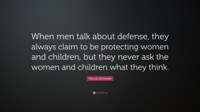 Patricia Schroeder Quote: “When men talk about defense, they always claim to be protecting women and children, but they never ask the women and children what they think.”