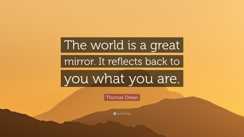 Thomas Dreier Quote: “The world is a great mirror. It reflects back to you what you are.”