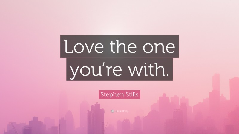 Stephen Stills Quote: “Love the one you’re with.”
