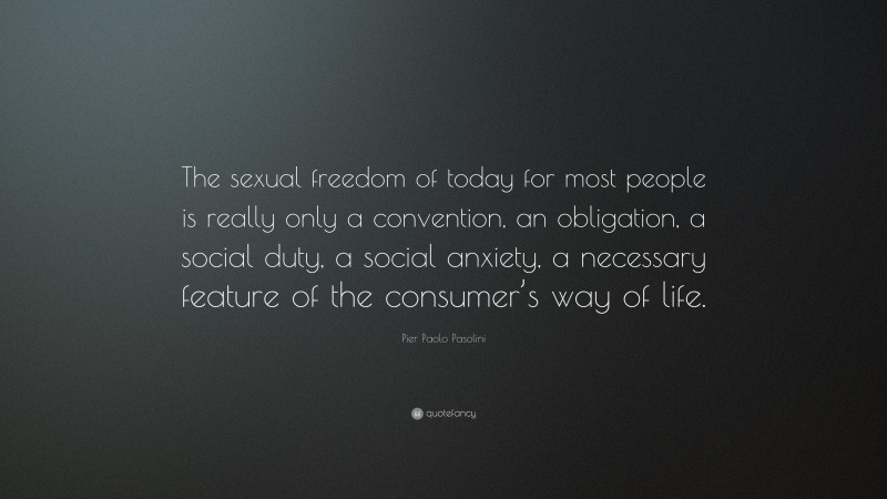 Pier Paolo Pasolini Quote: “The sexual freedom of today for most people is really only a convention, an obligation, a social duty, a social anxiety, a necessary feature of the consumer’s way of life.”