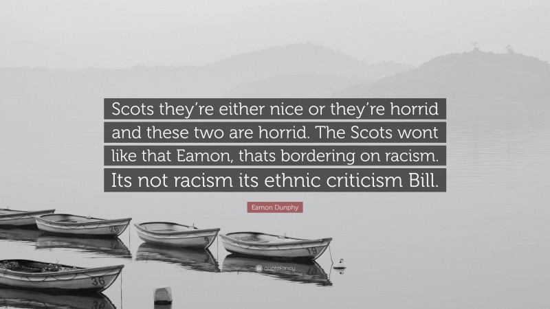 Eamon Dunphy Quote: “Scots they’re either nice or they’re horrid and these two are horrid. The Scots wont like that Eamon, thats bordering on racism. Its not racism its ethnic criticism Bill.”
