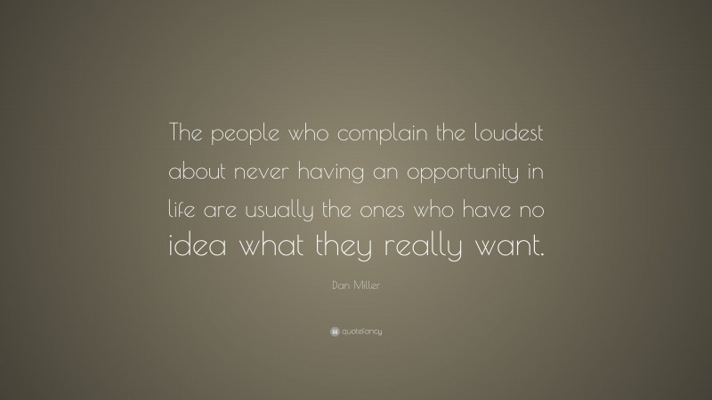 Dan Miller Quote: “The people who complain the loudest about never having an opportunity in life are usually the ones who have no idea what they really want.”