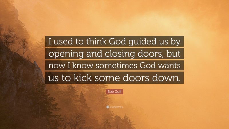 Bob Goff Quote: “I used to think God guided us by opening and closing doors, but now I know sometimes God wants us to kick some doors down.”