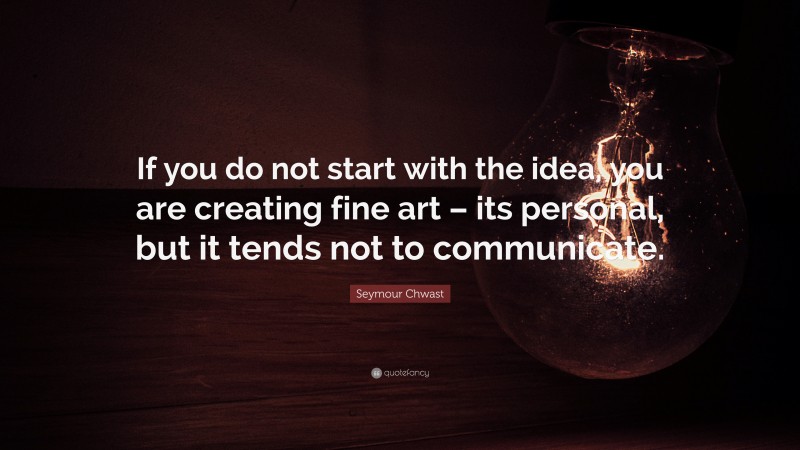 Seymour Chwast Quote: “If you do not start with the idea, you are creating fine art – its personal, but it tends not to communicate.”