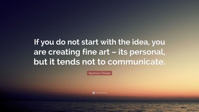 Seymour Chwast Quote: “If you do not start with the idea, you are creating fine art – its personal, but it tends not to communicate.”