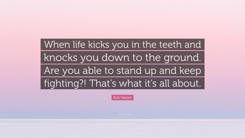 Bob Harper Quote: “When life kicks you in the teeth and knocks you down to the ground. Are you able to stand up and keep fighting?! That’s what it’s all about.”