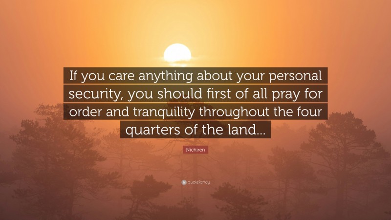 Nichiren Quote: “If you care anything about your personal security, you should first of all pray for order and tranquility throughout the four quarters of the land...”