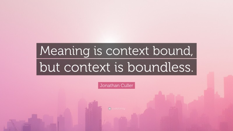 Jonathan Culler Quote: “Meaning is context bound, but context is boundless.”