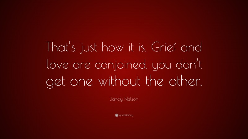 Jandy Nelson Quote: “That’s just how it is. Grief and love are conjoined, you don’t get one without the other.”