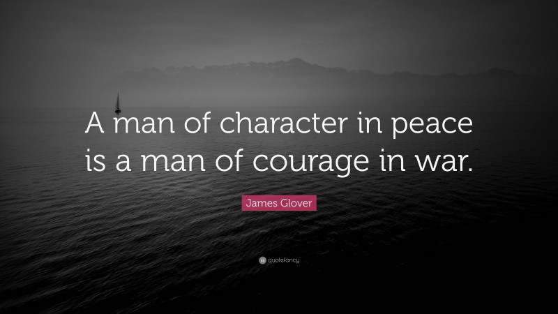 James Glover Quote: “A man of character in peace is a man of courage in war.”
