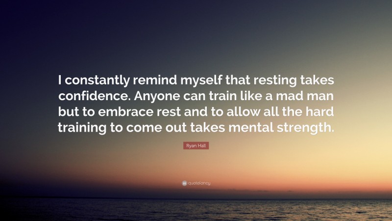 Ryan Hall Quote: “I constantly remind myself that resting takes confidence. Anyone can train like a mad man but to embrace rest and to allow all the hard training to come out takes mental strength.”