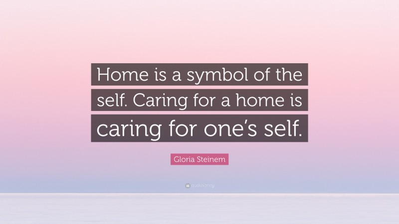 Gloria Steinem Quote: “Home is a symbol of the self. Caring for a home is caring for one’s self.”