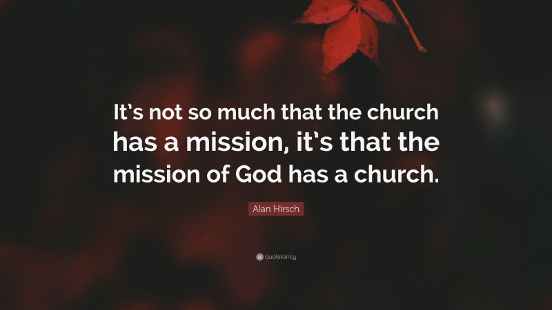 Alan Hirsch Quote: “It’s not so much that the church has a mission, it’s that the mission of God has a church.”