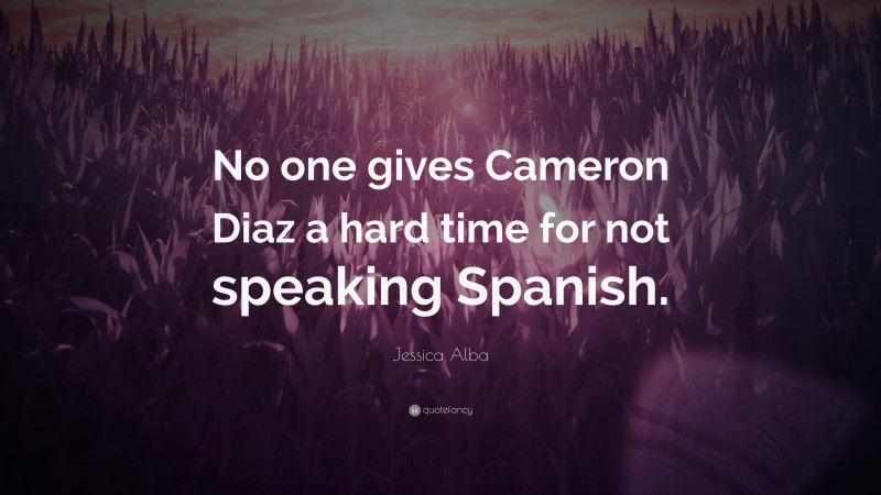 Jessica Alba Quote: “No one gives Cameron Diaz a hard time for not speaking Spanish.”