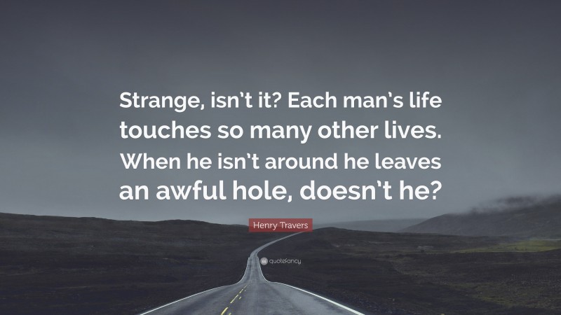 Henry Travers Quote: “Strange, isn’t it? Each man’s life touches so many other lives. When he isn’t around he leaves an awful hole, doesn’t he?”