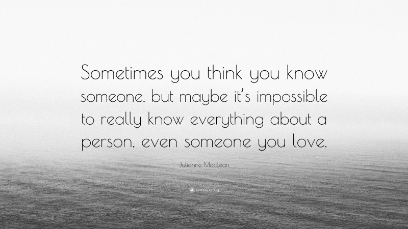 Julianne MacLean Quote: “Sometimes you think you know someone, but maybe it’s impossible to really know everything about a person, even someone you love.”