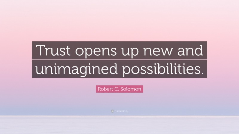 Robert C. Solomon Quote: “Trust opens up new and unimagined possibilities.”