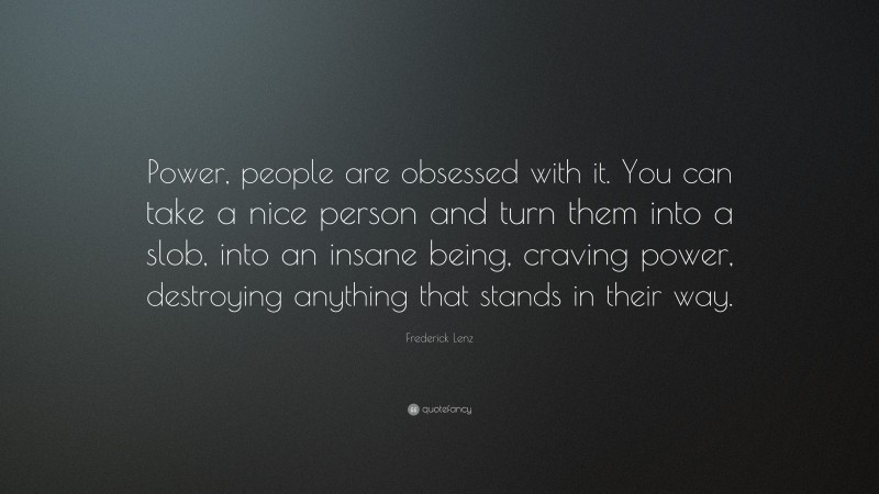 Frederick Lenz Quote: “Power, people are obsessed with it. You can take a nice person and turn them into a slob, into an insane being, craving power, destroying anything that stands in their way.”