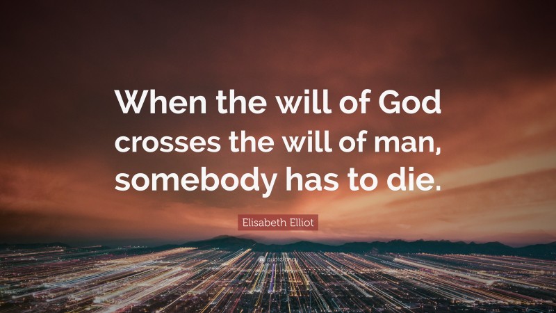 Elisabeth Elliot Quote: “When the will of God crosses the will of man, somebody has to die.”