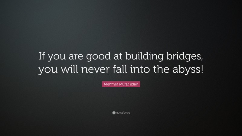 Mehmet Murat ildan Quote: “If you are good at building bridges, you will never fall into the abyss!”