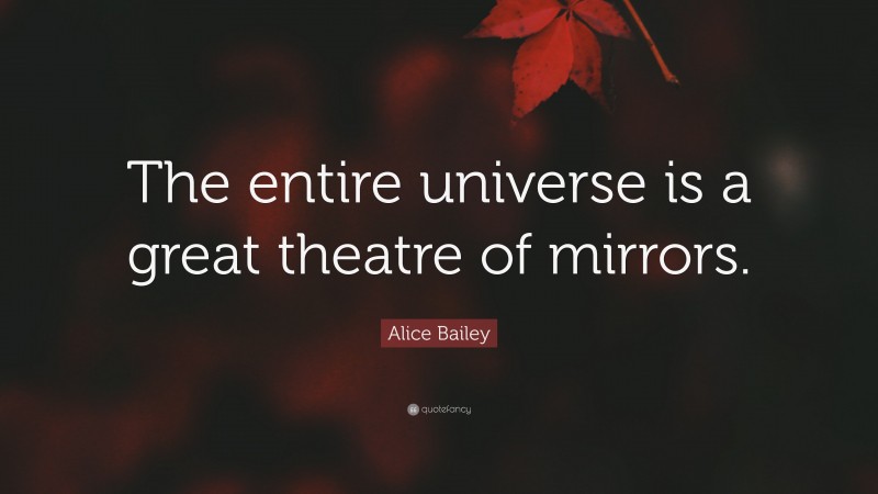 Alice Bailey Quote: “The entire universe is a great theatre of mirrors.”