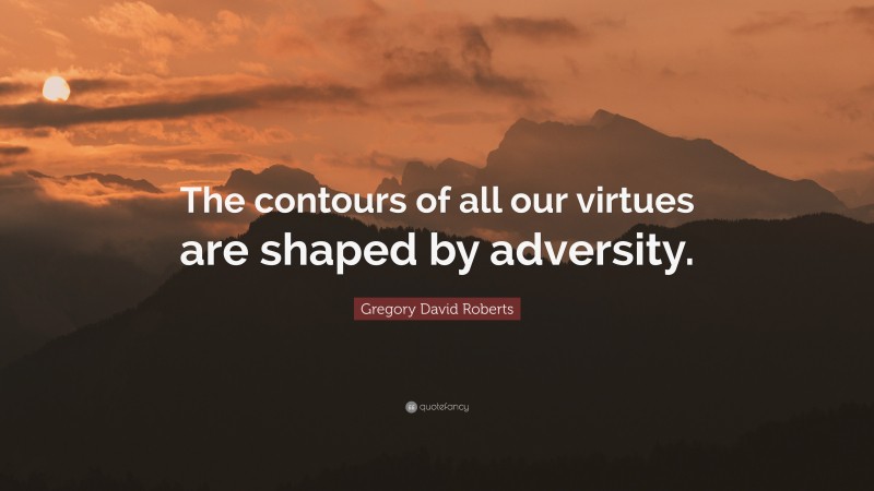 Gregory David Roberts Quote: “The contours of all our virtues are shaped by adversity.”