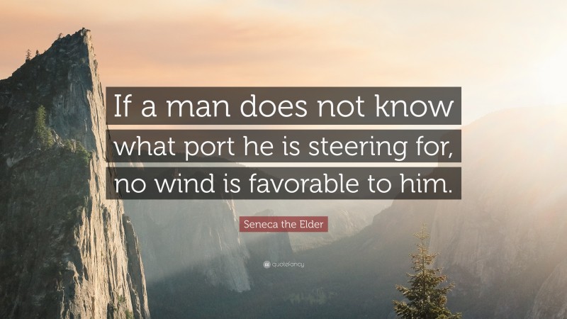 Seneca the Elder Quote: “If a man does not know what port he is steering for, no wind is favorable to him.”