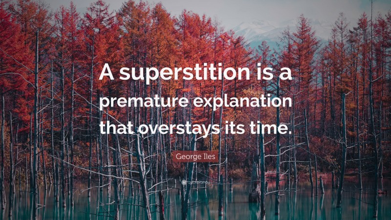 George Iles Quote: “A superstition is a premature explanation that overstays its time.”