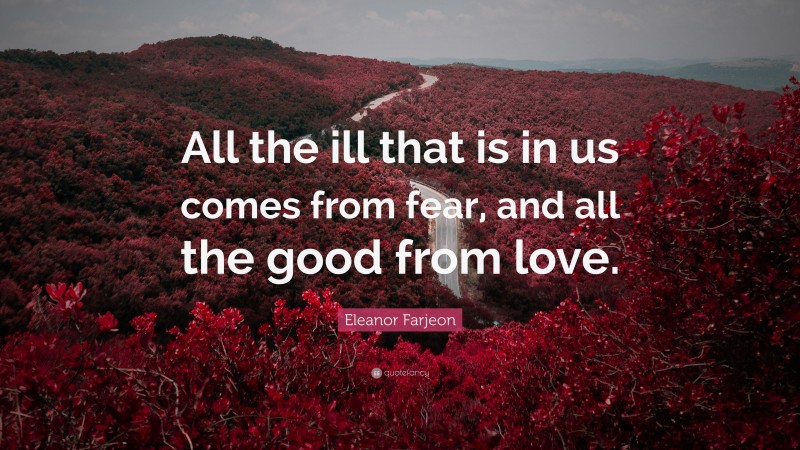 Eleanor Farjeon Quote: “All the ill that is in us comes from fear, and all the good from love.”